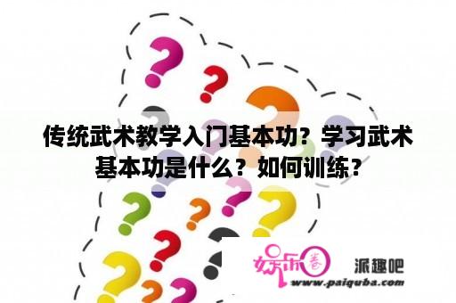 传统武术教学入门基本功？学习武术基本功是什么？如何训练？