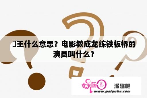 囧王什么意思？电影教成龙练铁板桥的演员叫什么？