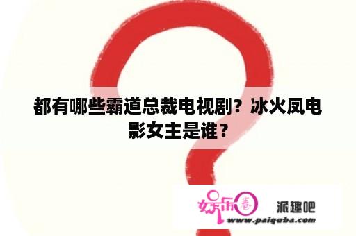 都有哪些霸道总裁电视剧？冰火凤电影女主是谁？