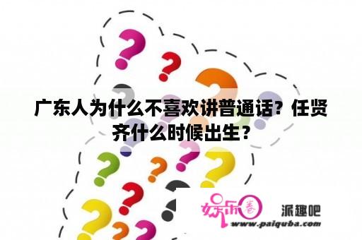 广东人为什么不喜欢讲普通话？任贤齐什么时候出生？