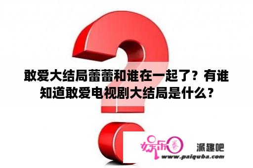 敢爱大结局蕾蕾和谁在一起了？有谁知道敢爱电视剧大结局是什么？