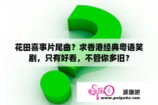 花田喜事片尾曲？求香港经典粤语笑剧，只有好看，不管你多旧？