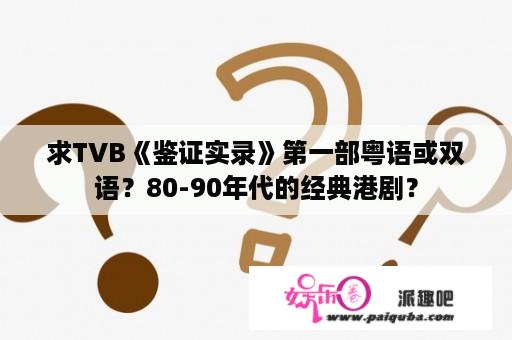 求TVB《鉴证实录》第一部粤语或双语？80-90年代的经典港剧？