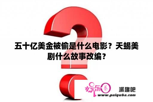 五十亿美金被偷是什么电影？天蝎美剧什么故事改编？