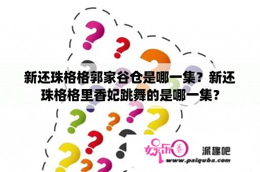 新还珠格格郭家谷仓是哪一集？新还珠格格里香妃跳舞的是哪一集？