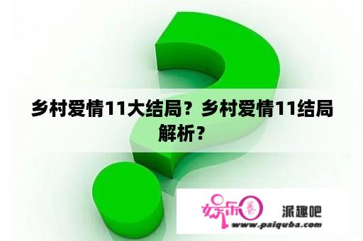 乡村爱情11大结局？乡村爱情11结局解析？