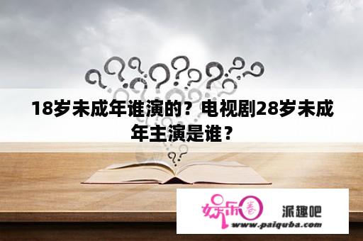 18岁未成年谁演的？电视剧28岁未成年主演是谁？