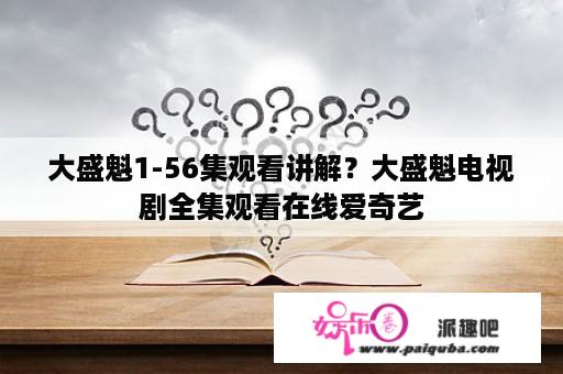 大盛魁1-56集观看讲解？大盛魁电视剧全集观看在线爱奇艺