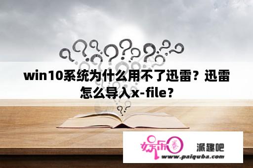 win10系统为什么用不了迅雷？迅雷怎么导入x-file？