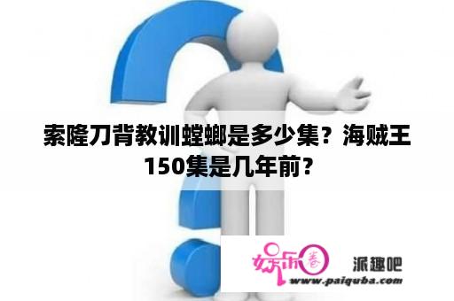 索隆刀背教训螳螂是多少集？海贼王150集是几年前？