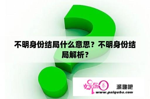 不明身份结局什么意思？不明身份结局解析？