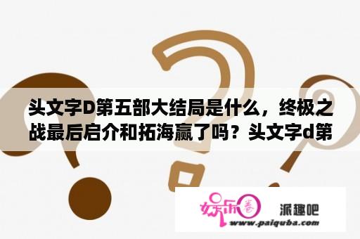 头文字D第五部大结局是什么，终极之战最后启介和拓海赢了吗？头文字d第五季拓海怎么换车了？