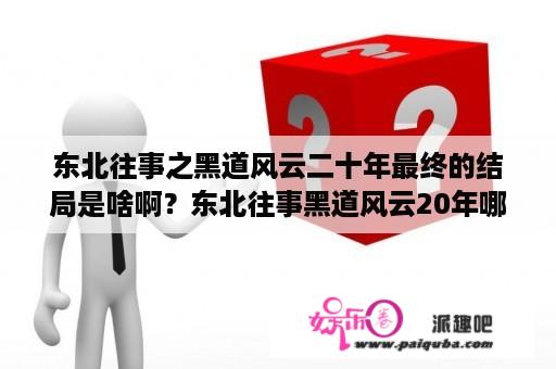 东北往事之黑道风云二十年最终的结局是啥啊？东北往事黑道风云20年哪年？