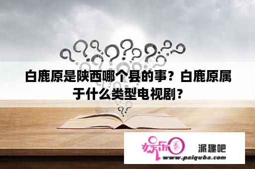 白鹿原是陕西哪个县的事？白鹿原属于什么类型电视剧？