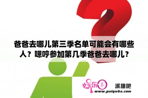 爸爸去哪儿第三季名单可能会有哪些人？嗯哼参加第几季爸爸去哪儿？