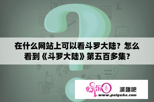 在什么网站上可以看斗罗大陆？怎么看到《斗罗大陆》第五百多集？