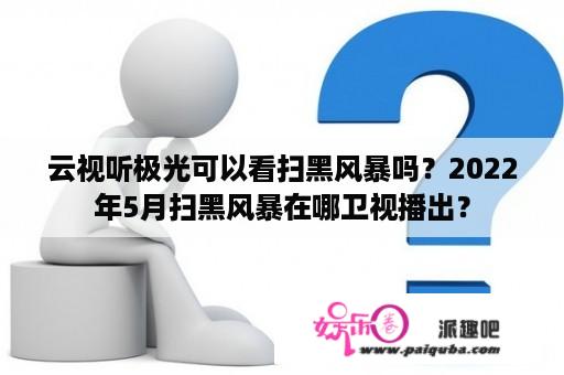 云视听极光可以看扫黑风暴吗？2022年5月扫黑风暴在哪卫视播出？