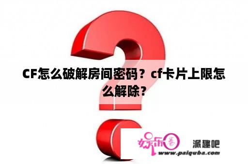 CF怎么破解房间密码？cf卡片上限怎么解除？