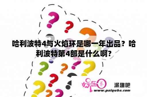 哈利波特4与火焰环是哪一年出品？哈利波特第4部是什么啊？