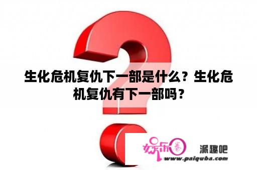 生化危机复仇下一部是什么？生化危机复仇有下一部吗？