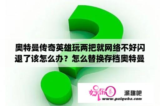 奥特曼传奇英雄玩两把就网络不好闪退了该怎么办？怎么替换存档奥特曼传奇英雄？