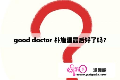 good doctor 朴施温最后好了吗？