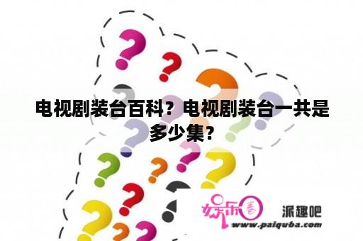 电视剧装台百科？电视剧装台一共是多少集？