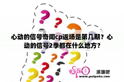 心动的信号奇闻cp返场是第几期？心动的信号2季都在什么地方？