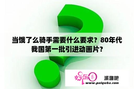 当饿了么骑手需要什么要求？80年代我国第一批引进动画片？