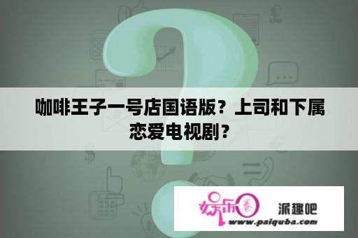 咖啡王子一号店国语版？上司和下属恋爱电视剧？