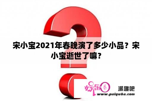 宋小宝2021年春晚演了多少小品？宋小宝逝世了嘛？