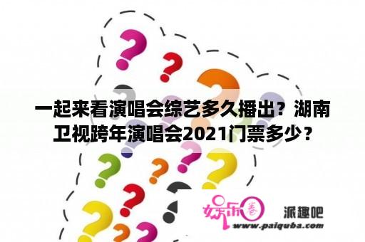 一起来看演唱会综艺多久播出？湖南卫视跨年演唱会2021门票多少？