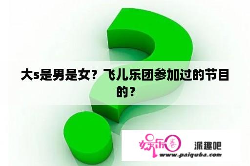 大s是男是女？飞儿乐团参加过的节目的？