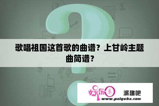 歌唱祖国这首歌的曲谱？上甘岭主题曲简谱？