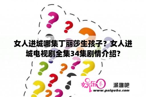 女人进城哪集丁丽莎生孩子？女人进城电视剧全集34集剧情介绍？