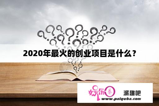 2020年最火的创业项目是什么？