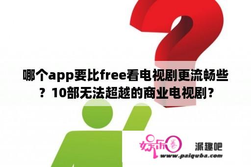 哪个app要比free看电视剧更流畅些？10部无法超越的商业电视剧？