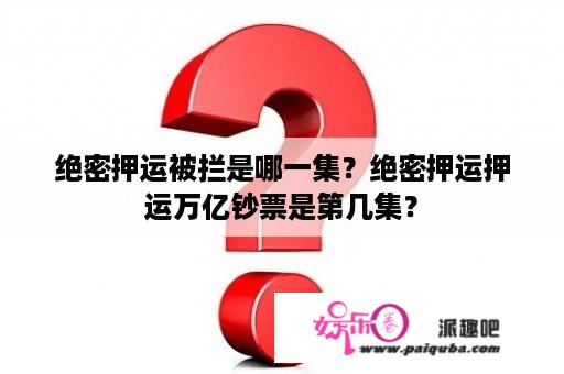 绝密押运被拦是哪一集？绝密押运押运万亿钞票是第几集？