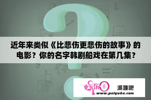 近年来类似《比悲伤更悲伤的故事》的电影？你的名字韩剧船戏在第几集？