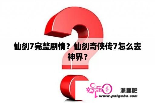 仙剑7完整剧情？仙剑奇侠传7怎么去神界？