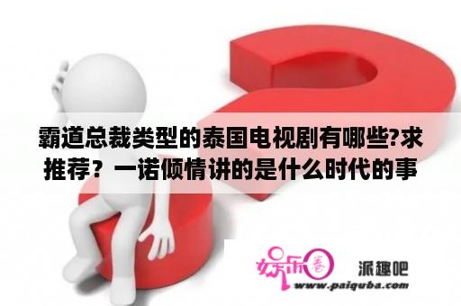 霸道总裁类型的泰国电视剧有哪些?求推荐？一诺倾情讲的是什么时代的事情啊？