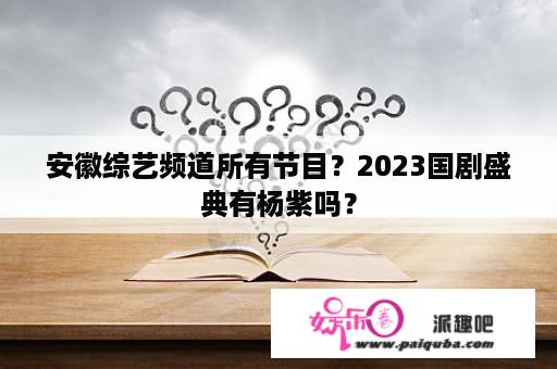 安徽综艺频道所有节目？2023国剧盛典有杨紫吗？