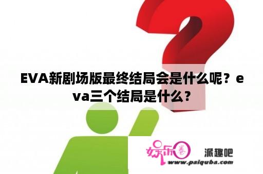 EVA新剧场版最终结局会是什么呢？eva三个结局是什么？