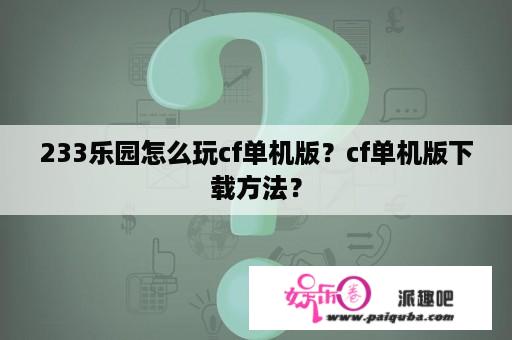 233乐园怎么玩cf单机版？cf单机版下载方法？