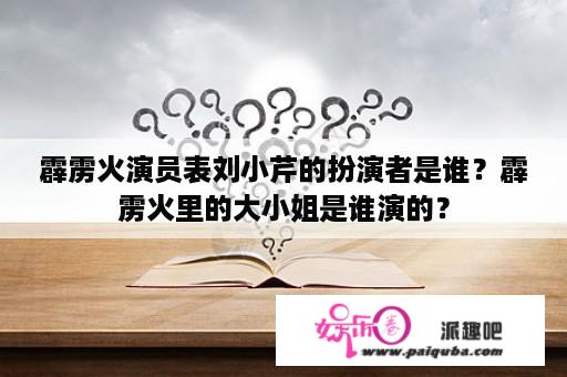 霹雳火演员表刘小芹的扮演者是谁？霹雳火里的大小姐是谁演的？