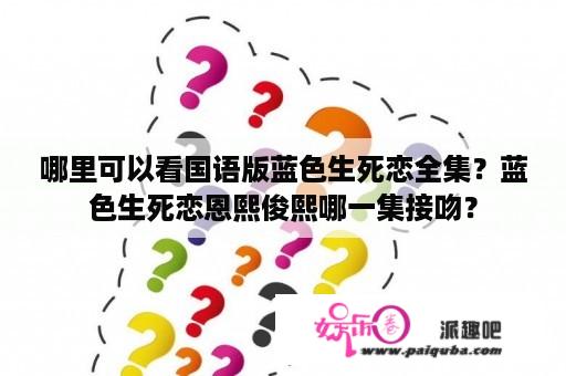 哪里可以看国语版蓝色生死恋全集？蓝色生死恋恩熙俊熙哪一集接吻？