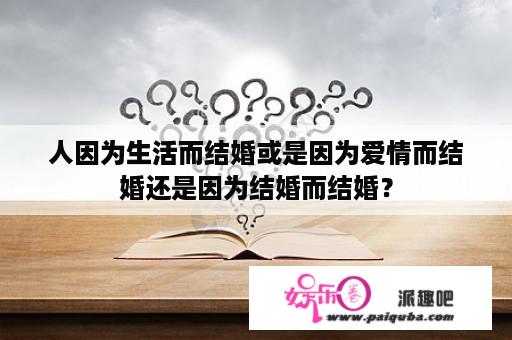 人因为生活而结婚或是因为爱情而结婚还是因为结婚而结婚？