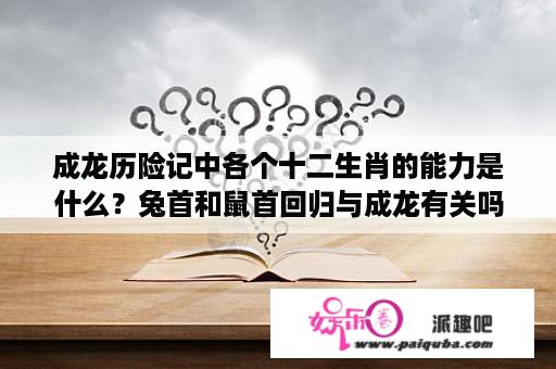 成龙历险记中各个十二生肖的能力是什么？兔首和鼠首回归与成龙有关吗？