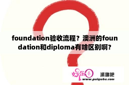 foundation验收流程？澳洲的foundation和diploma有啥区别啊？