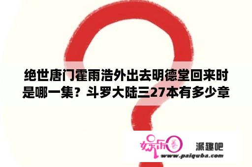 绝世唐门霍雨浩外出去明德堂回来时是哪一集？斗罗大陆三27本有多少章？